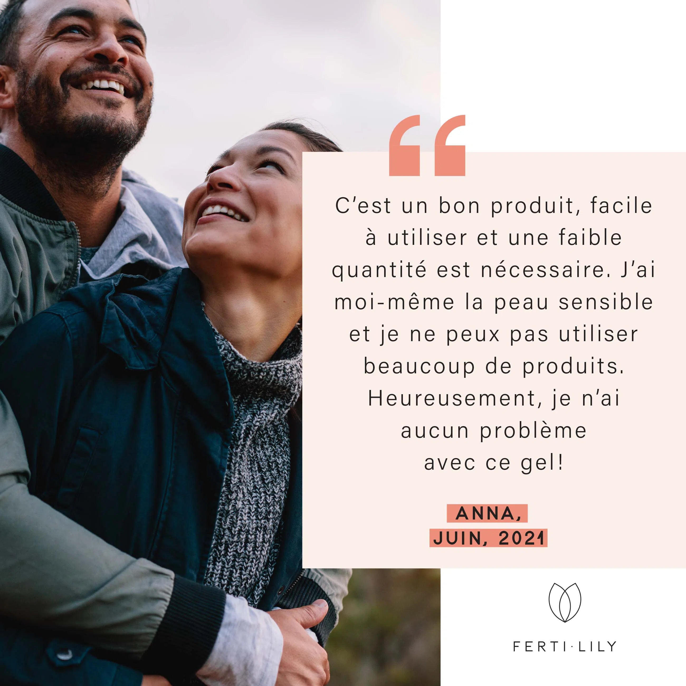 Témoignage d'une cliente Fertilily qui dit "c'est un bon produit, facile à utiliser et une faible quantité est nécessaire. J'ai moi-même la peau sensible et je ne peux pas utiliser beaucoup de produits. Heureusement, je n'ai aucun problème avec ce gel."